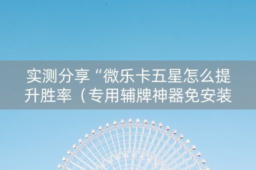 实测分享“微乐卡五星怎么提升胜率（专用辅牌神器免安装）
