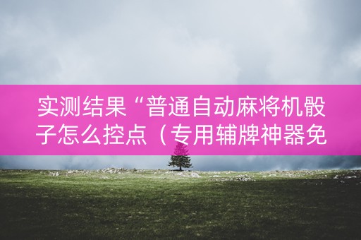 实测结果“普通自动麻将机骰子怎么控点（专用辅牌神器免安装）