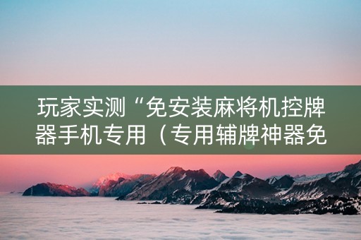 玩家实测“免安装麻将机控牌器手机专用（专用辅牌神器免安装）