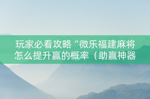 玩家必看攻略“微乐福建麻将怎么提升赢的概率（助赢神器通用版）
