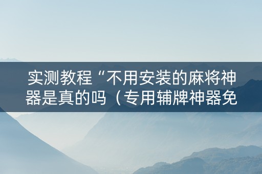 实测教程“不用安装的麻将神器是真的吗（专用辅牌神器免安装）