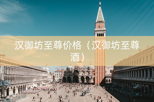 汉御坊至尊价格（汉御坊至尊酒）