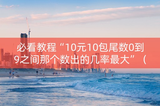 必看教程“10元10包尾数0到9之间那个数出的几率最大”（详细透视教程）-哔哩哔哩