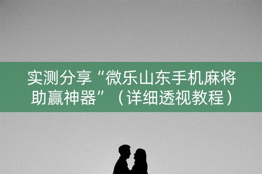 实测分享“微乐山东手机麻将助赢神器”（详细透视教程）-哔哩哔哩