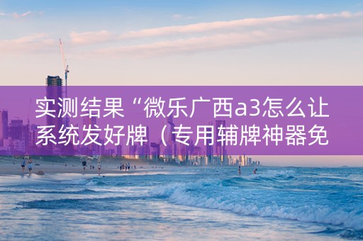 实测结果“微乐广西a3怎么让系统发好牌（专用辅牌神器免安装）