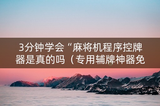 3分钟学会“麻将机程序控牌器是真的吗（专用辅牌神器免安装）