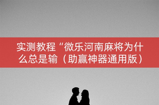 实测教程“微乐河南麻将为什么总是输（助赢神器通用版）