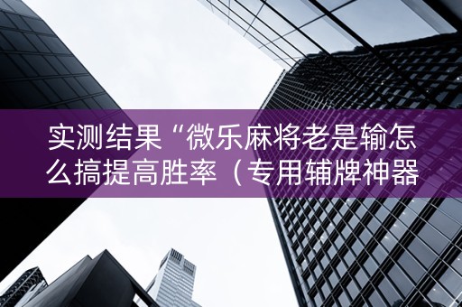 实测结果“微乐麻将老是输怎么搞提高胜率（专用辅牌神器免安装）