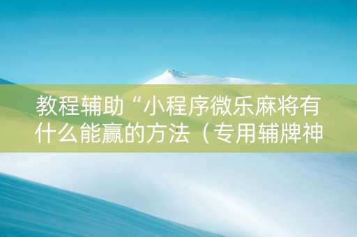 教程辅助“小程序微乐麻将有什么能赢的方法（专用辅牌神器免安装）