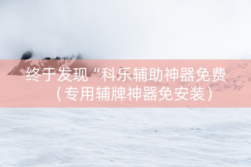 终于发现“科乐辅助神器免费（专用辅牌神器免安装）