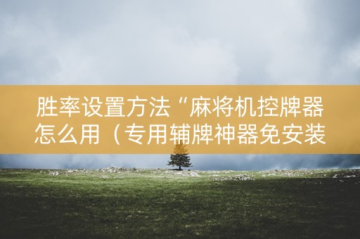 胜率设置方法“麻将机控牌器怎么用（专用辅牌神器免安装）