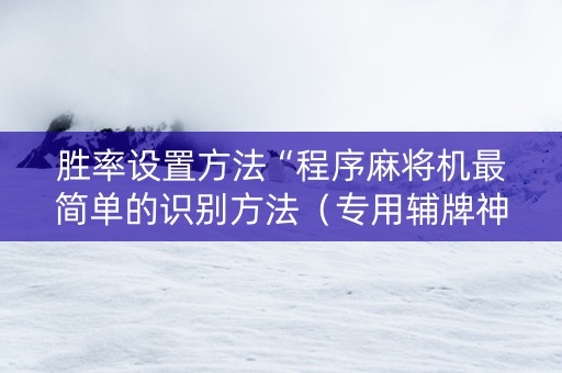 胜率设置方法“程序麻将机最简单的识别方法（专用辅牌神器免安装）