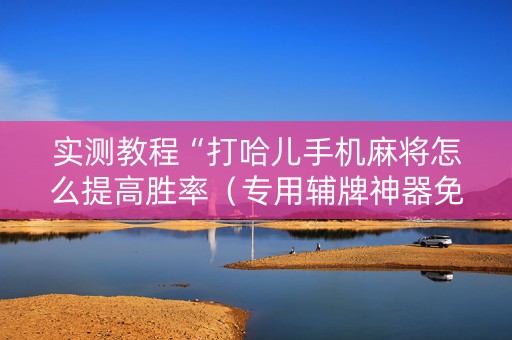 实测教程“打哈儿手机麻将怎么提高胜率（专用辅牌神器免安装）