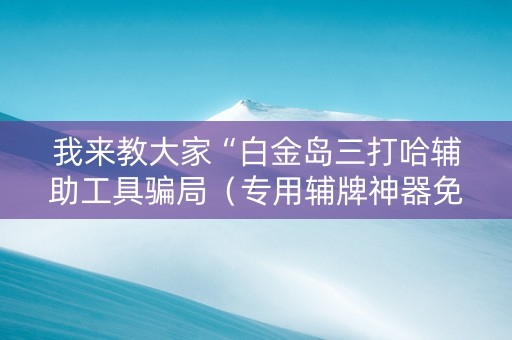 我来教大家“白金岛三打哈辅助工具骗局（专用辅牌神器免安装）