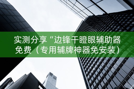 实测分享“边锋干瞪眼辅助器免费（专用辅牌神器免安装）
