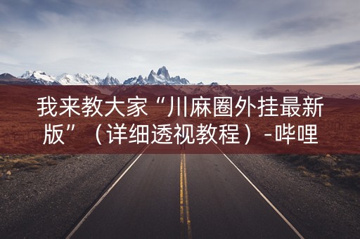 我来教大家“川麻圈外挂最新版”（详细透视教程）-哔哩哔哩