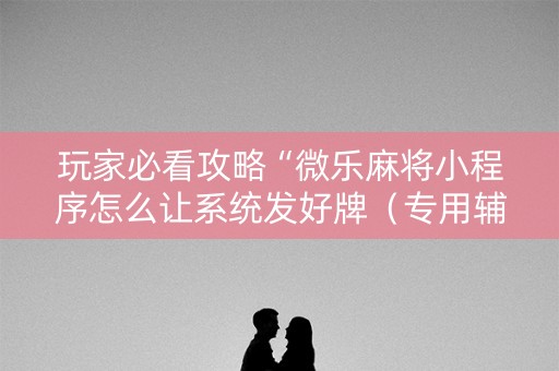 玩家必看攻略“微乐麻将小程序怎么让系统发好牌（专用辅牌神器免安装）