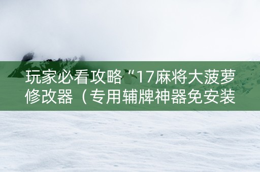 玩家必看攻略“17麻将大菠萝修改器（专用辅牌神器免安装）