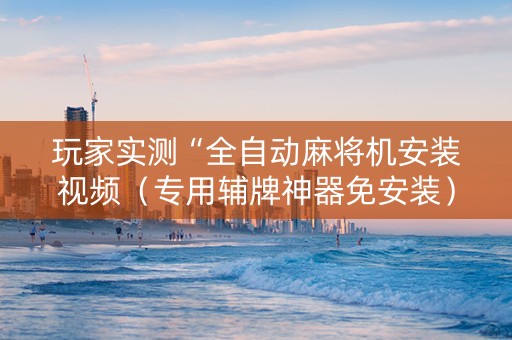 玩家实测“全自动麻将机安装视频（专用辅牌神器免安装）