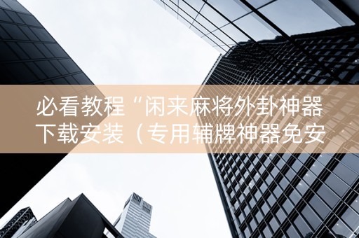必看教程“闲来麻将外卦神器下载安装（专用辅牌神器免安装）
