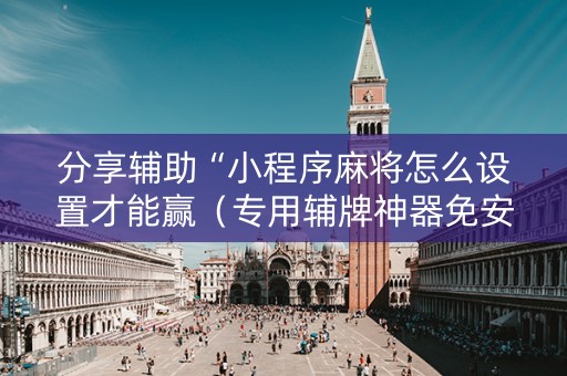 分享辅助“小程序麻将怎么设置才能赢（专用辅牌神器免安装）