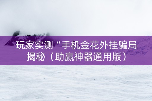 玩家实测“手机金花外挂骗局揭秘（助赢神器通用版）