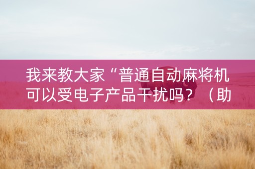 我来教大家“普通自动麻将机可以受电子产品干扰吗？（助赢神器通用版）