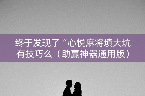 终于发现了“心悦麻将填大坑有技巧么（助赢神器通用版）