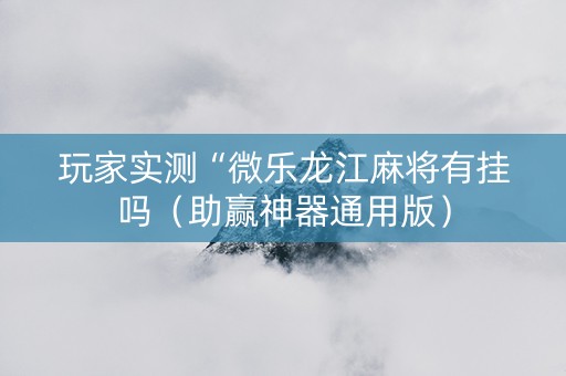 玩家实测“微乐龙江麻将有挂吗（助赢神器通用版）