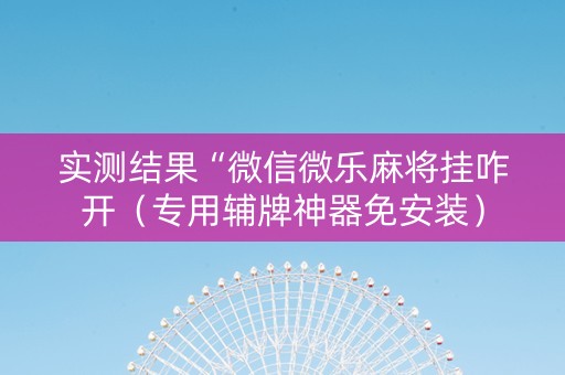 实测结果“微信微乐麻将挂咋开（专用辅牌神器免安装）
