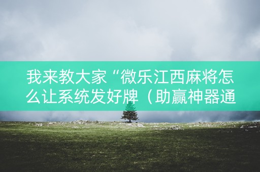 我来教大家“微乐江西麻将怎么让系统发好牌（助赢神器通用版）