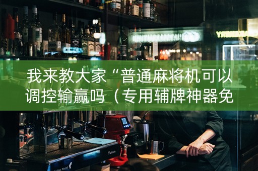 我来教大家“普通麻将机可以调控输赢吗（专用辅牌神器免安装）