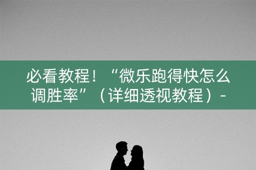 必看教程！“微乐跑得快怎么调胜率”（详细透视教程）-哔哩哔哩