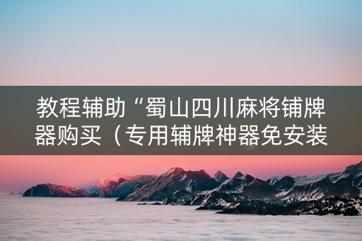 教程辅助“蜀山四川麻将铺牌器购买（专用辅牌神器免安装）