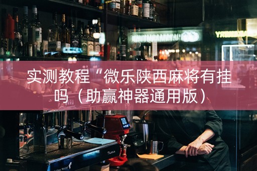 实测教程“微乐陕西麻将有挂吗（助赢神器通用版）