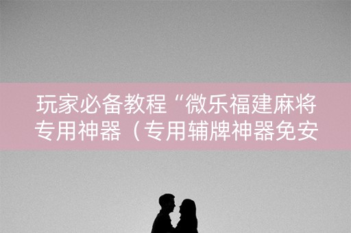 玩家必备教程“微乐福建麻将专用神器（专用辅牌神器免安装）