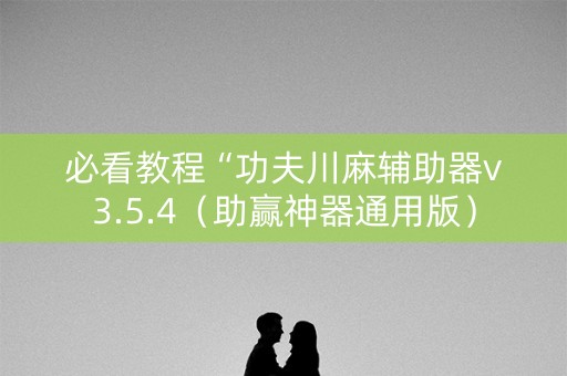 必看教程“功夫川麻辅助器v3.5.4（助赢神器通用版）