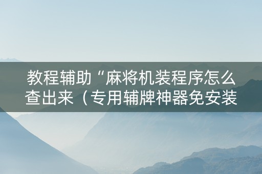 教程辅助“麻将机装程序怎么查出来（专用辅牌神器免安装）