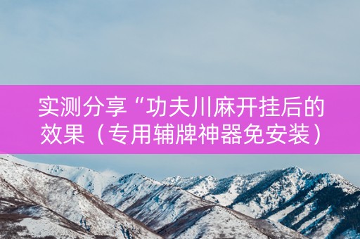 实测分享“功夫川麻开挂后的效果（专用辅牌神器免安装）