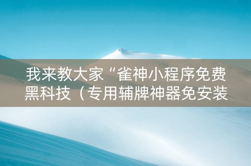 我来教大家“雀神小程序免费黑科技（专用辅牌神器免安装）