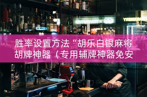 胜率设置方法“胡乐白银麻将胡牌神器（专用辅牌神器免安装）