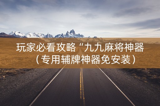 玩家必看攻略“九九麻将神器（专用辅牌神器免安装）