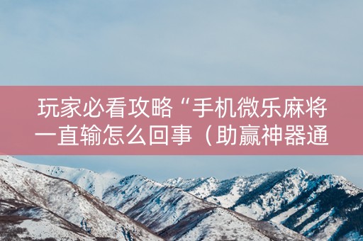 玩家必看攻略“手机微乐麻将一直输怎么回事（助赢神器通用版）