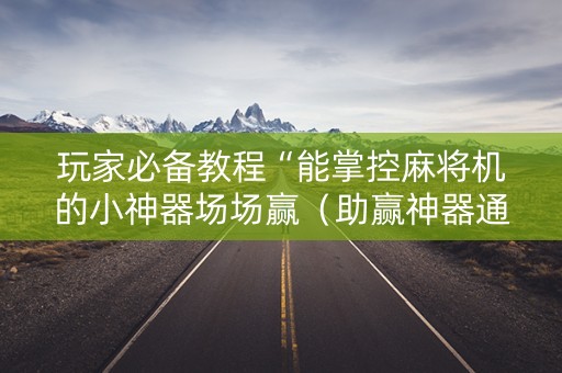 玩家必备教程“能掌控麻将机的小神器场场赢（助赢神器通用版）