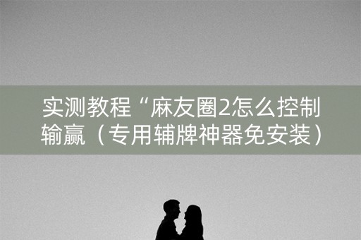 实测教程“麻友圈2怎么控制输赢（专用辅牌神器免安装）