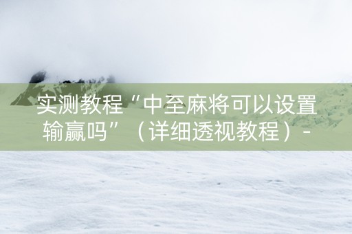 实测教程“中至麻将可以设置输赢吗”（详细透视教程）-哔哩哔哩