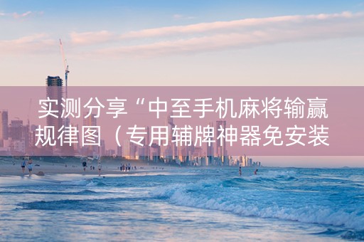 实测分享“中至手机麻将输赢规律图（专用辅牌神器免安装）