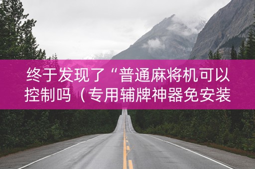 终于发现了“普通麻将机可以控制吗（专用辅牌神器免安装）