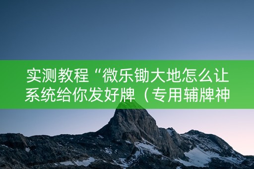实测教程“微乐锄大地怎么让系统给你发好牌（专用辅牌神器免安装）