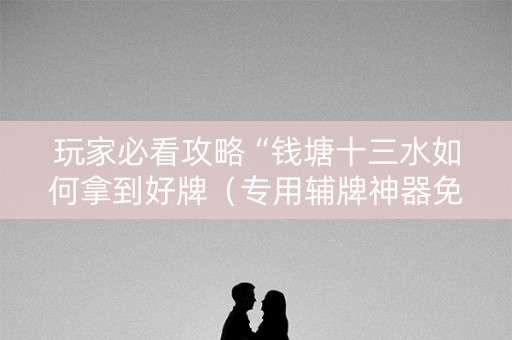 玩家必看攻略“钱塘十三水如何拿到好牌（专用辅牌神器免安装）